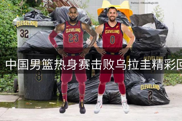 中国男篮热身赛击败乌拉圭精彩回顾