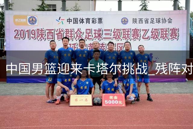中国男篮迎来卡塔尔挑战 残阵对手暗藏玄机