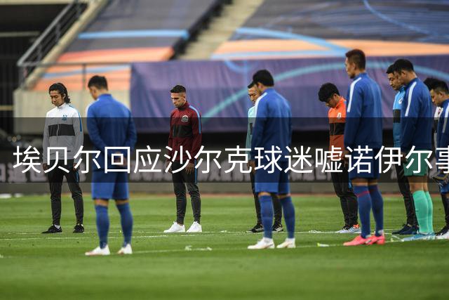 埃贝尔回应沙尔克球迷嘘诺伊尔事件
