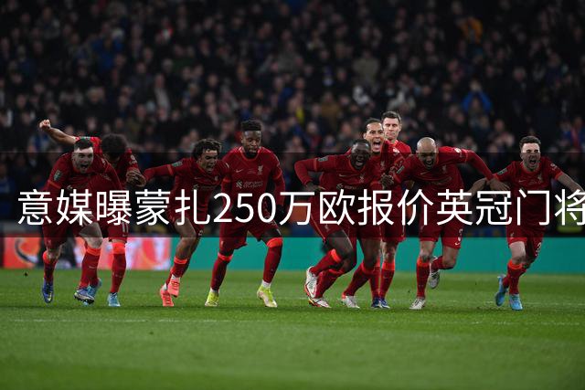意媒曝蒙扎250万欧报价英冠门将 含50%二次转会分成