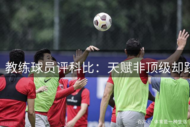 教练球员评科比：天赋非顶级却跻身十大巨星 全凭苦练精神