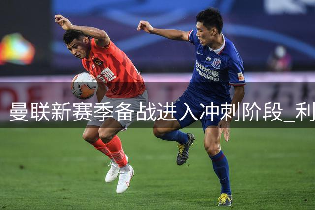 曼联新赛季备战进入冲刺阶段 利马归队时间表曝光