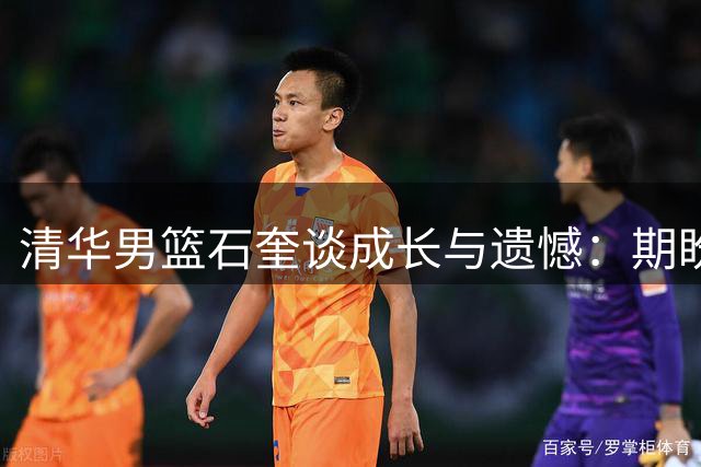 清华男篮石奎谈成长与遗憾：期盼冠军重燃斗志