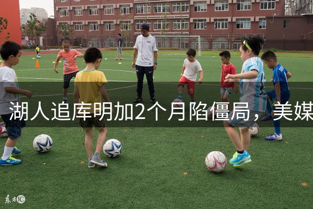 湖人追库明加2个月陷僵局，美媒建议转攻克莱或华盛顿