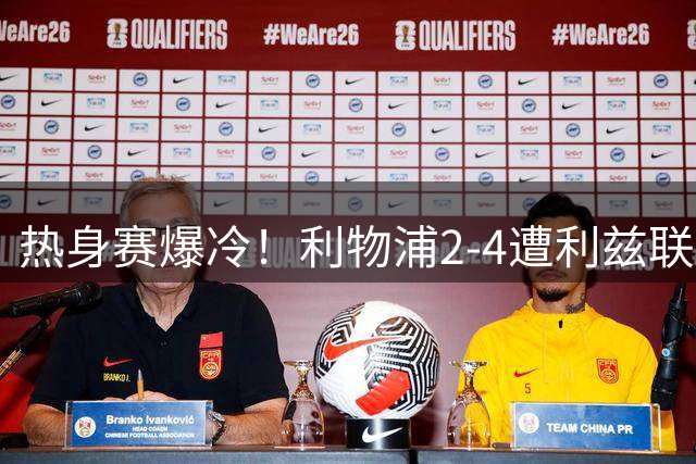 热身赛爆冷！利物浦2-4遭利兹联逆转 新帅首尝败绩