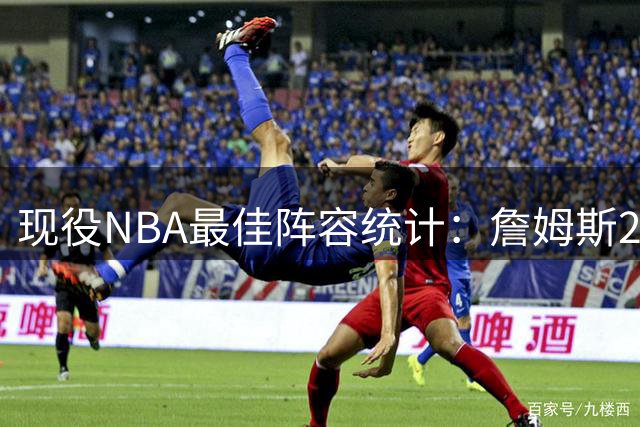 现役NBA最佳阵容统计：詹姆斯21次入选领跑联盟