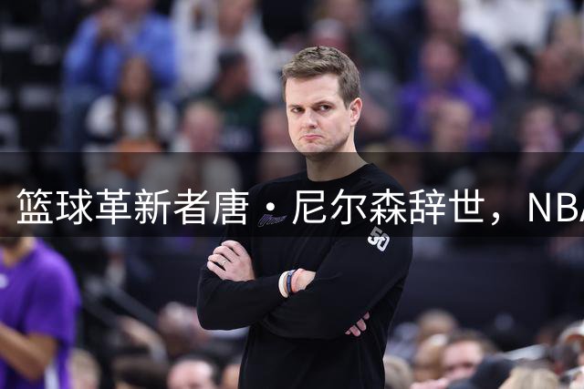 篮球革新者唐·尼尔森辞世，NBA传奇教练留下跨时代印记